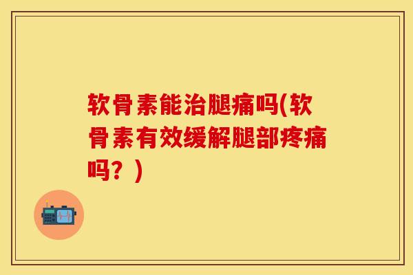软骨素能治腿痛吗(软骨素有效缓解腿部疼痛吗？)-第1张图片-关节保镖