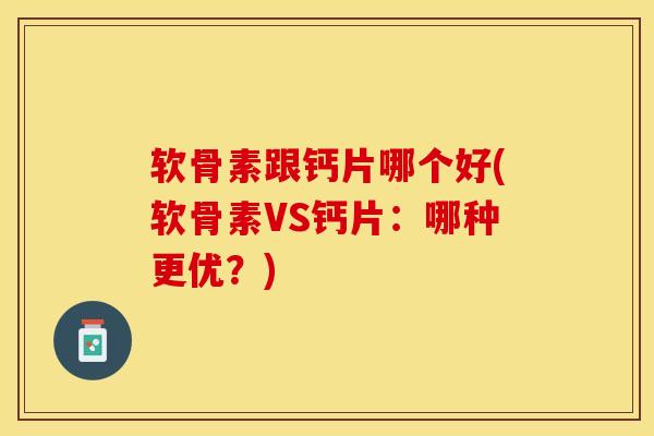 软骨素跟钙片哪个好(软骨素VS钙片：哪种更优？)-第1张图片-关节保镖