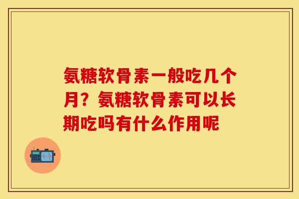 氨糖软骨素一般吃几个月？氨糖软骨素可以长期吃吗有什么作用呢