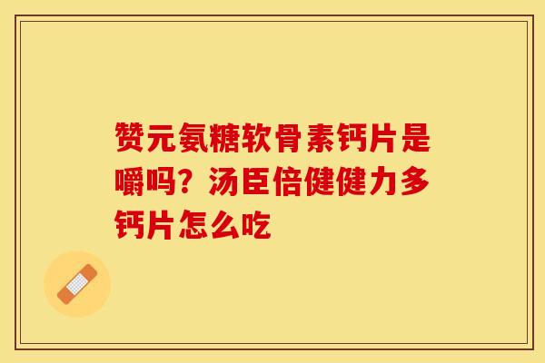 赞元氨糖软骨素钙片是嚼吗？汤臣倍健健力多钙片怎么吃-第1张图片-关节保镖