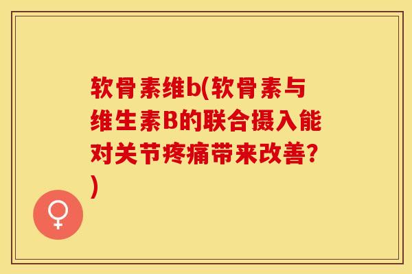 软骨素维b(软骨素与维生素B的联合摄入能对关节疼痛带来改善？)