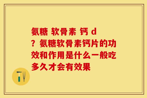 氨糖 软骨素 钙 d？氨糖软骨素钙片的功效和作用是什么一般吃多久才会有效果-第1张图片-关节保镖