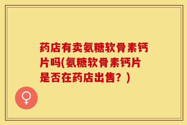 药店有卖氨糖软骨素钙片吗(氨糖软骨素钙片是否在药店出售？)-第1张图片-关节保镖