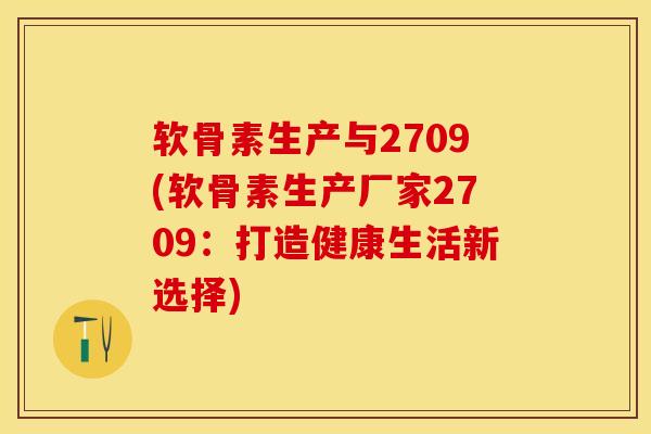 软骨素生产与2709(软骨素生产厂家2709：打造健康生活新选择)-第1张图片-关节保镖