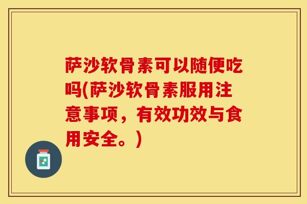 萨沙软骨素可以随便吃吗(萨沙软骨素服用注意事项，有效功效与食用安全。)-第1张图片-关节保镖