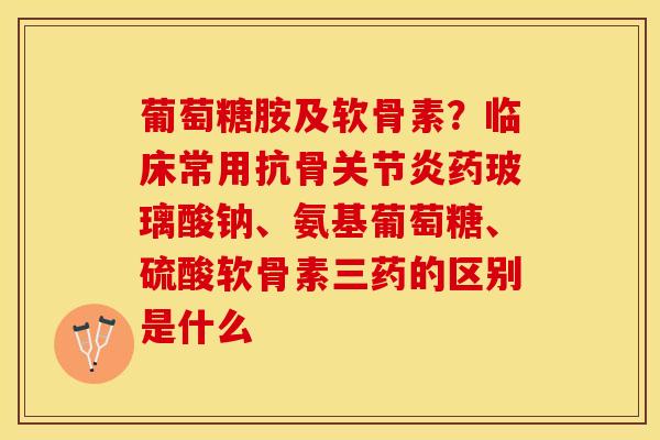 葡萄糖胺及软骨素？临床常用抗骨关节炎药玻璃酸钠、氨基葡萄糖、硫酸软骨素三药的区别是什么-第1张图片-关节保镖