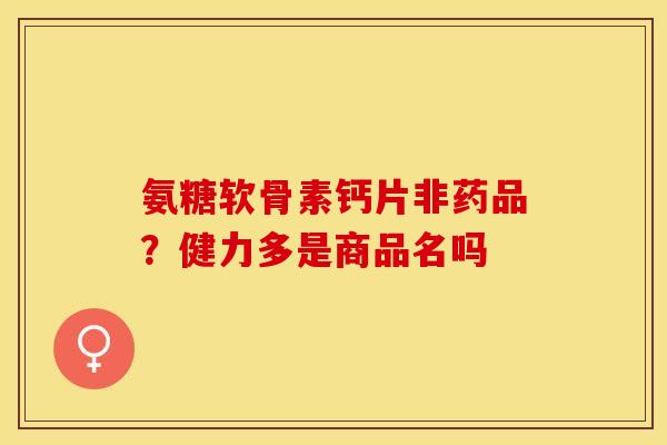 氨糖软骨素钙片非药品？健力多是商品名吗-第1张图片-关节保镖