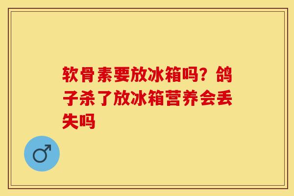 软骨素要放冰箱吗？鸽子杀了放冰箱营养会丢失吗-第1张图片-关节保镖