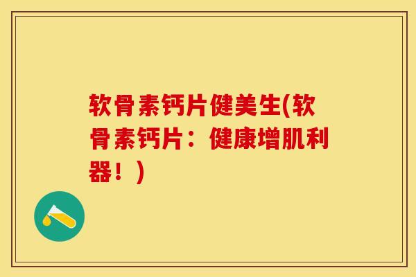 软骨素钙片健美生(软骨素钙片：健康增肌利器！)-第1张图片-关节保镖