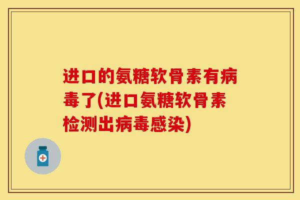 进口的氨糖软骨素有病毒了(进口氨糖软骨素检测出病毒感染)-第1张图片-关节保镖