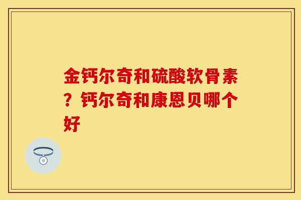 金钙尔奇和硫酸软骨素？钙尔奇和康恩贝哪个好-第1张图片-关节保镖