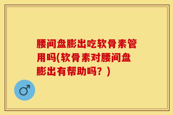 腰间盘膨出吃软骨素管用吗(软骨素对腰间盘膨出有帮助吗？)-第1张图片-关节保镖