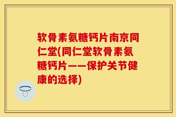 软骨素氨糖钙片南京同仁堂(同仁堂软骨素氨糖钙片——保护关节健康的选择)-第1张图片-关节保镖