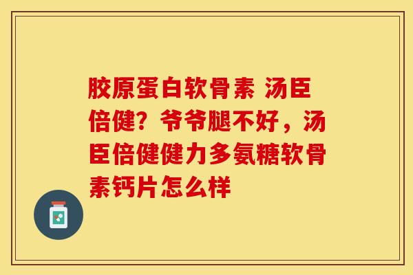 胶原蛋白软骨素 汤臣倍健？爷爷腿不好，汤臣倍健健力多氨糖软骨素钙片怎么样-第1张图片-关节保镖