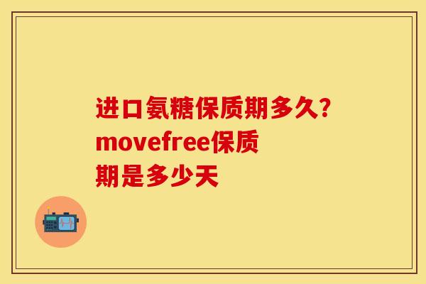 进口氨糖保质期多久？movefree保质期是多少天-第1张图片-关节保镖