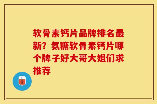 软骨素钙片品牌排名最新？氨糖软骨素钙片哪个牌子好大哥大姐们求推荐-第1张图片-关节保镖