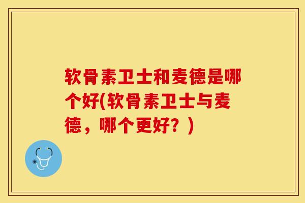 软骨素卫士和麦德是哪个好(软骨素卫士与麦德，哪个更好？)-第1张图片-关节保镖