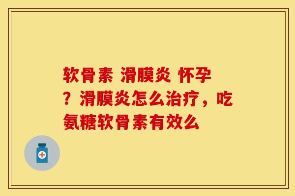 软骨素 滑膜炎 怀孕？滑膜炎怎么治疗，吃氨糖软骨素有效么-第1张图片-关节保镖