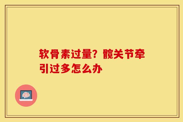 软骨素过量？髋关节牵引过多怎么办-第1张图片-关节保镖