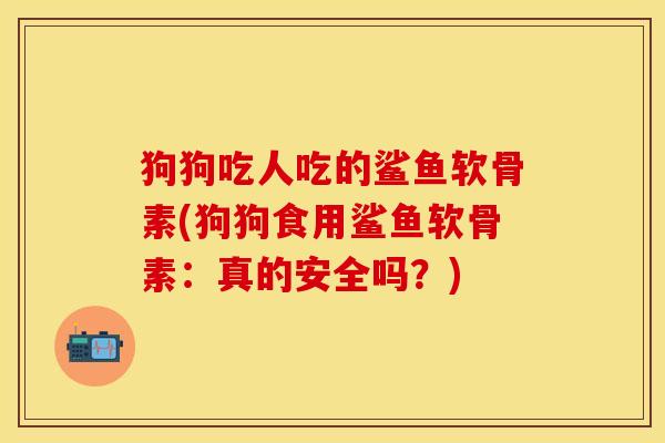 狗狗吃人吃的鲨鱼软骨素(狗狗食用鲨鱼软骨素：真的安全吗？)-第1张图片-关节保镖