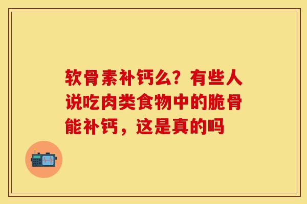 软骨素补钙么？有些人说吃肉类食物中的脆骨能补钙，这是真的吗-第1张图片-关节保镖