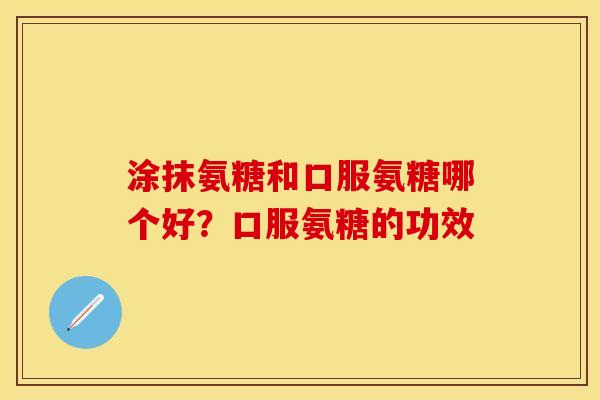 涂抹氨糖和口服氨糖哪个好？口服氨糖的功效-第1张图片-关节保镖