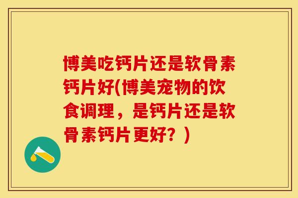 博美吃钙片还是软骨素钙片好(博美宠物的饮食调理，是钙片还是软骨素钙片更好？)-第1张图片-关节保镖