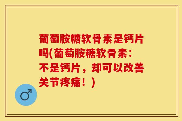 葡萄胺糖软骨素是钙片吗(葡萄胺糖软骨素：不是钙片，却可以改善关节疼痛！)-第1张图片-关节保镖
