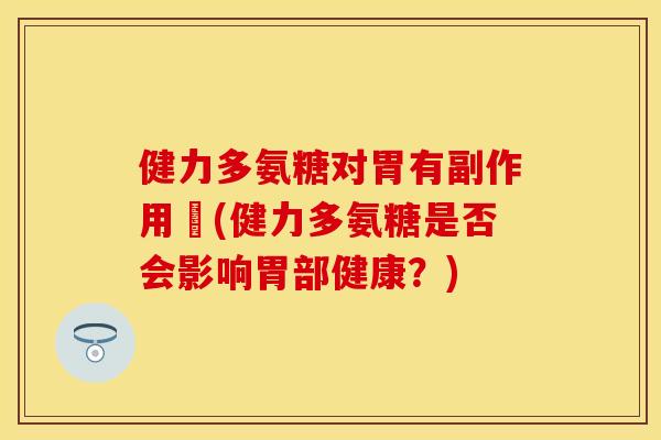 健力多氨糖对胃有副作用嗎(健力多氨糖是否会影响胃部健康？)-第1张图片-关节保镖