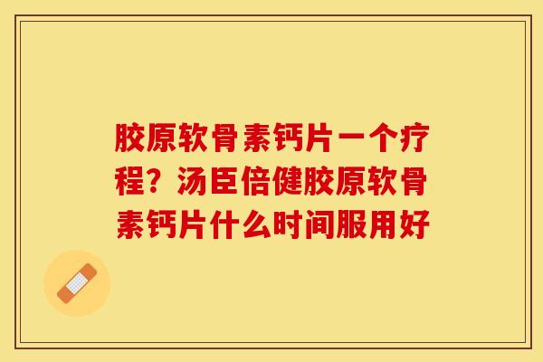 胶原软骨素钙片一个疗程？汤臣倍健胶原软骨素钙片什么时间服用好-第1张图片-关节保镖