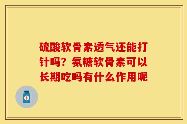 硫酸软骨素透气还能打针吗？氨糖软骨素可以长期吃吗有什么作用呢-第1张图片-关节保镖