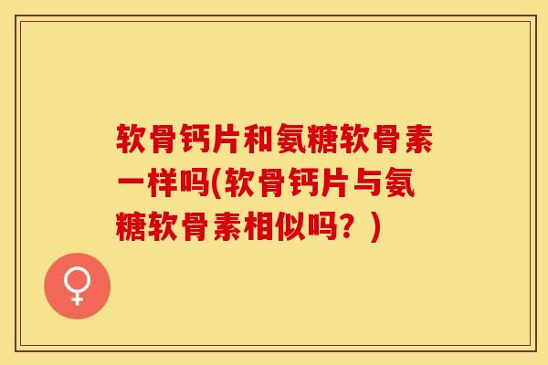 软骨钙片和氨糖软骨素一样吗(软骨钙片与氨糖软骨素相似吗？)-第1张图片-关节保镖