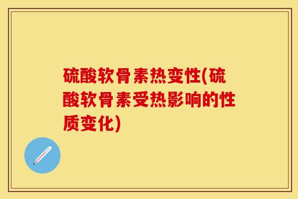 硫酸软骨素热变性(硫酸软骨素受热影响的性质变化)-第1张图片-关节保镖