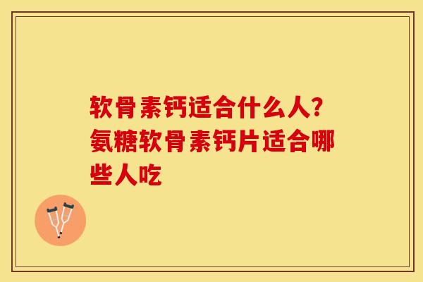 软骨素钙适合什么人？氨糖软骨素钙片适合哪些人吃-第1张图片-关节保镖