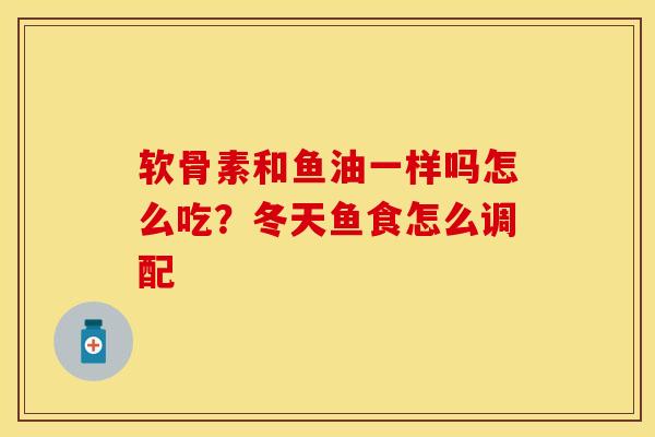 软骨素和鱼油一样吗怎么吃？冬天鱼食怎么调配-第1张图片-关节保镖