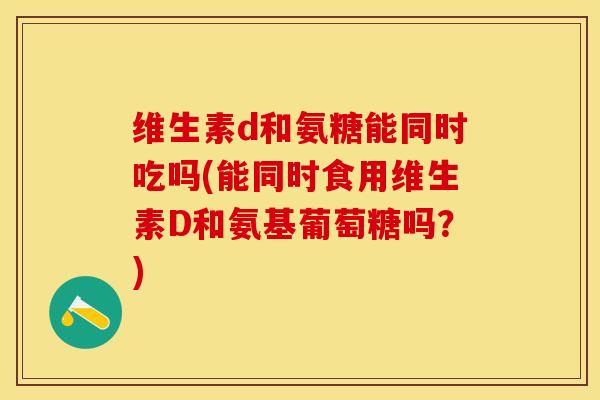 维生素d和氨糖能同时吃吗(能同时食用维生素D和氨基葡萄糖吗？)-第1张图片-关节保镖