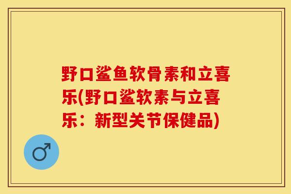 野口鲨鱼软骨素和立喜乐(野口鲨软素与立喜乐：新型关节保健品)-第1张图片-关节保镖