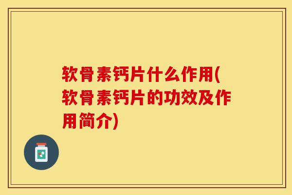 软骨素钙片什么作用(软骨素钙片的功效及作用简介)-第1张图片-关节保镖