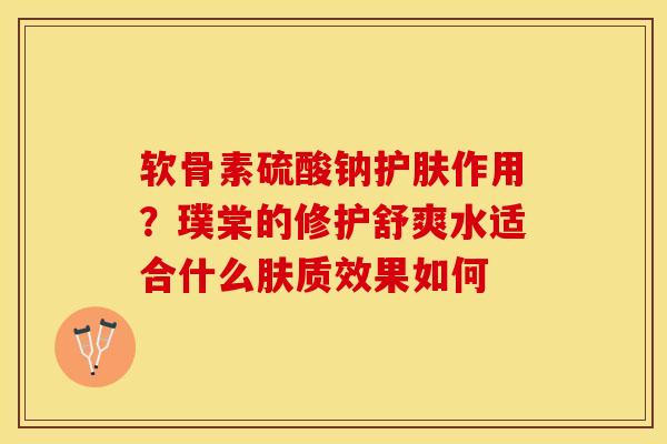 软骨素硫酸钠护肤作用？璞棠的修护舒爽水适合什么肤质效果如何-第1张图片-关节保镖