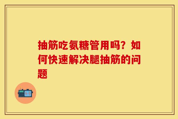 抽筋吃氨糖管用吗？如何快速解决腿抽筋的问题-第1张图片-关节保镖