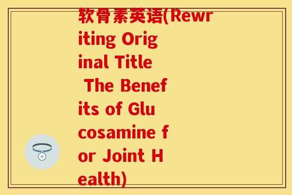 软骨素英语(Rewriting Original Title The Benefits of Glucosamine for Joint Health)-第1张图片-关节保镖