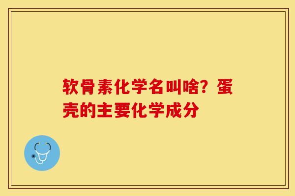 软骨素化学名叫啥？蛋壳的主要化学成分-第1张图片-关节保镖