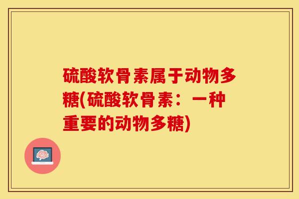 硫酸软骨素属于动物多糖(硫酸软骨素：一种重要的动物多糖)-第1张图片-关节保镖