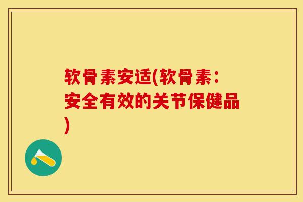 软骨素安适(软骨素：安全有效的关节保健品)-第1张图片-关节保镖