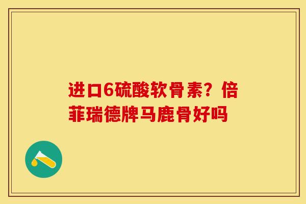进口6硫酸软骨素？倍菲瑞德牌马鹿骨好吗-第1张图片-关节保镖