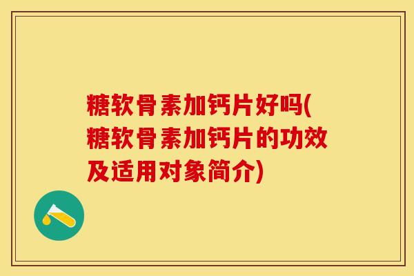 糖软骨素加钙片好吗(糖软骨素加钙片的功效及适用对象简介)-第1张图片-关节保镖