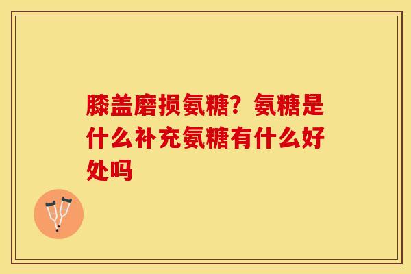 膝盖磨损氨糖？氨糖是什么补充氨糖有什么好处吗-第1张图片-关节保镖
