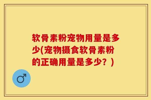 软骨素粉宠物用量是多少(宠物摄食软骨素粉的正确用量是多少？)-第1张图片-关节保镖