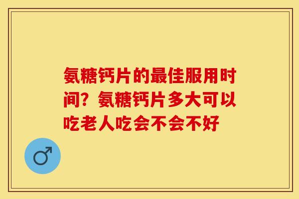 氨糖钙片的最佳服用时间？氨糖钙片多大可以吃老人吃会不会不好-第1张图片-关节保镖