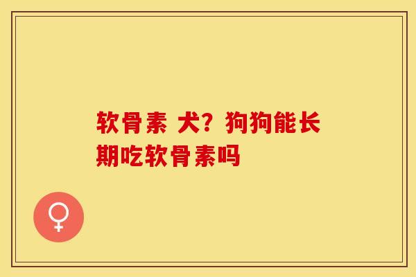 软骨素 犬？狗狗能长期吃软骨素吗-第1张图片-关节保镖